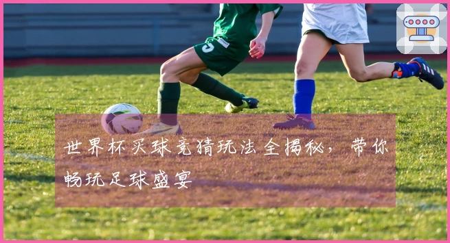 世界杯买球竞猜玩法全揭秘，带你畅玩足球盛宴