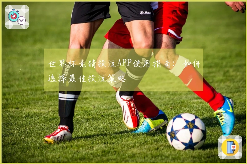 世界杯竞猜投注APP使用指南：如何选择最佳投注策略