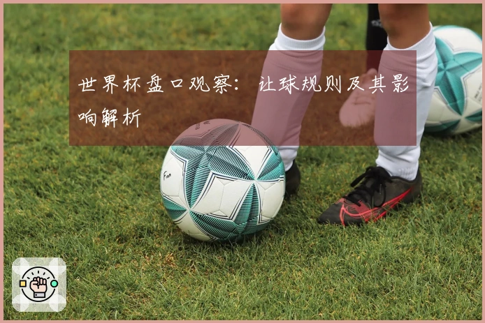 世界杯盘口观察：让球规则及其影响解析