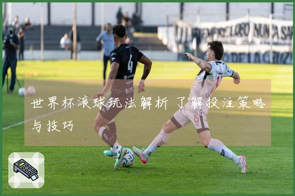 世界杯滚球玩法解析 了解投注策略与技巧