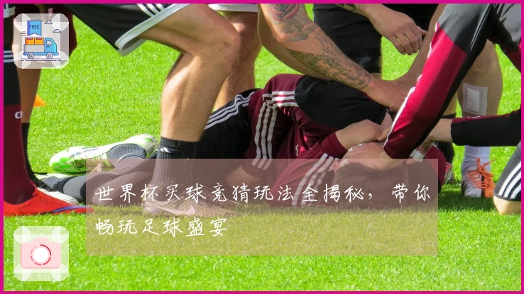 世界杯买球竞猜玩法全揭秘，带你畅玩足球盛宴